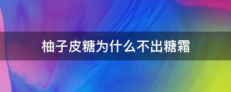 柚子皮糖为什么不出糖霜 做柚子皮糖不起糖沙怎么办