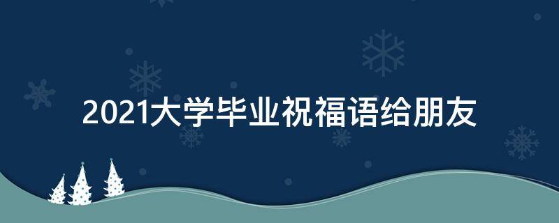 2021大学毕业祝福语给朋友 2021大学毕业祝福语给朋友怎么说
