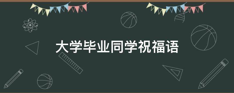 大学毕业同学祝福语（大学毕业同学祝福语简短 励志）