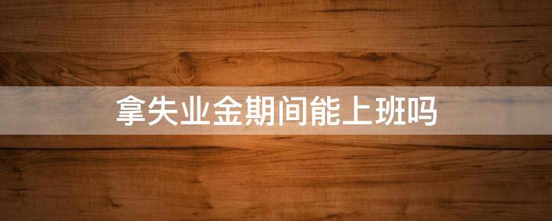 拿失业金期间能上班吗（拿失业金期间能上班吗有影响吗）