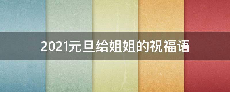 2021元旦给姐姐的祝福语（元旦发给姐姐的话）