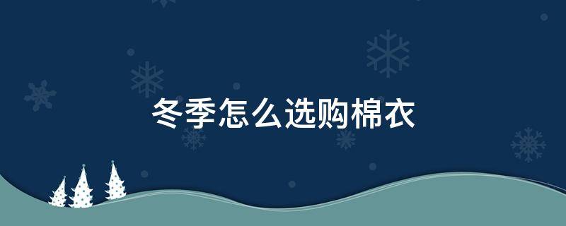 冬季怎么选购棉衣（冬季棉服怎么选）