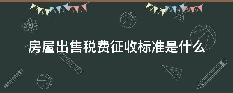 房屋出售税费征收标准是什么（房屋出售税率是多少）