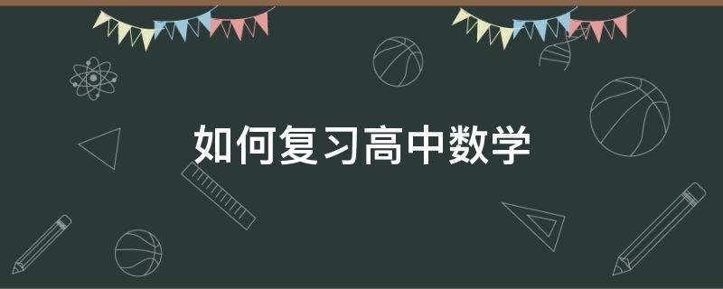 如何复习高中数学 高中数学要怎么辅导