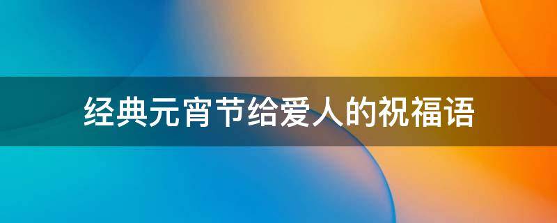 经典元宵节给爱人的祝福语（经典元宵节给爱人的祝福语有哪些）