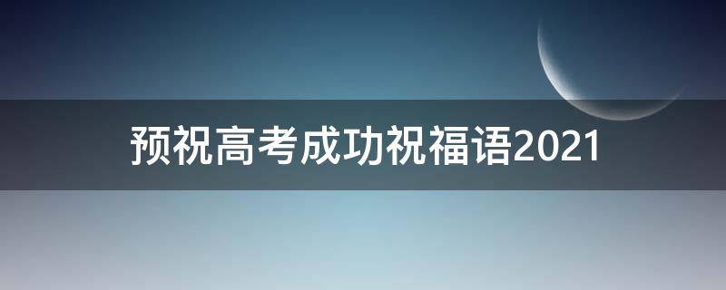 预祝高考成功祝福语2021（预祝高考成功祝福语2022最火简短）