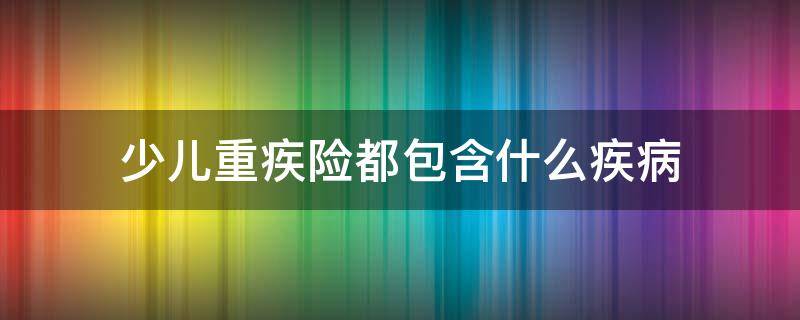 少儿重疾险都包含什么疾病 少儿重疾险包括哪些疾病
