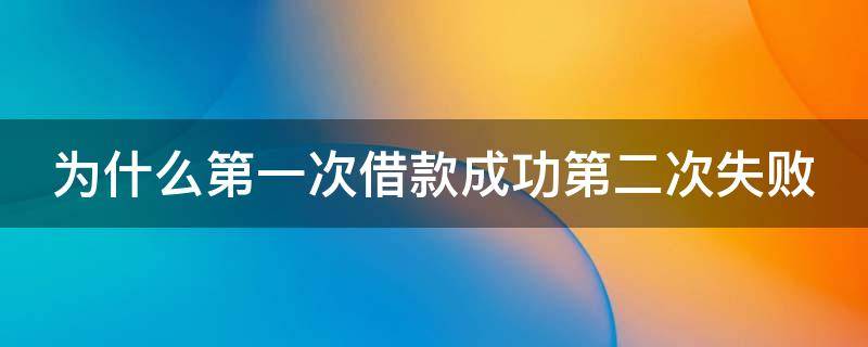 为什么第一次借款成功第二次失败 为什么第一次贷款会失败