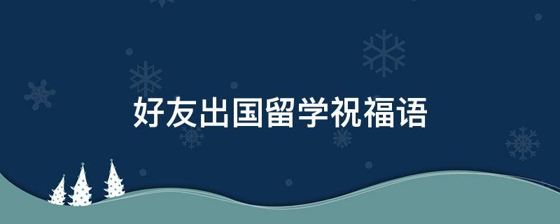 好友出国留学祝福语（好友出国留学祝福语简短）