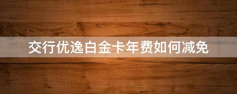交行优逸白金卡年费如何减免 交行优逸白金卡年费怎么退
