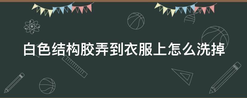 白色结构胶弄到衣服上怎么洗掉（白色结构胶怎么清洗掉）