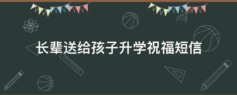 长辈送给孩子升学祝福短信（长辈祝孩子升学的祝福语）