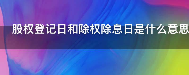 股权登记日和除权除息日是什么意思 股权登记日 除权除息