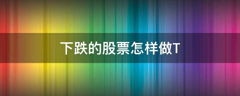 下跌的股票怎样做T（下跌中的股票怎么筑底）