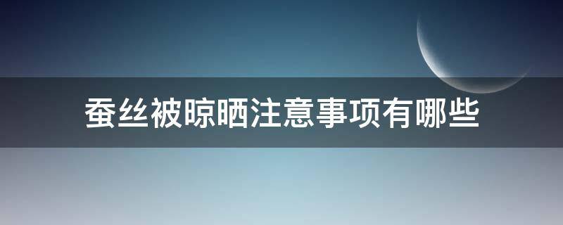 蚕丝被晾晒注意事项有哪些（蚕丝被晾晒有没有什么注意的）