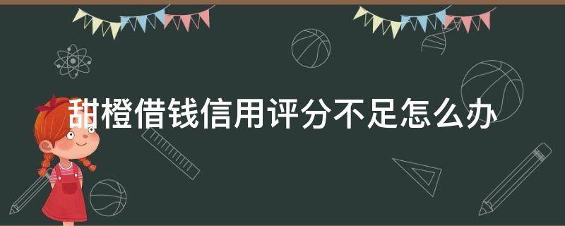 甜橙借钱信用评分不足怎么办 甜橙借钱征信不好能下吗