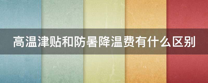 高温津贴和防暑降温费有什么区别 高温津贴和防暑降温费有什么区别,涉及什么税费?