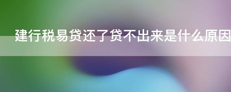 建行税易贷还了贷不出来是什么原因（建行税易贷申请条件）