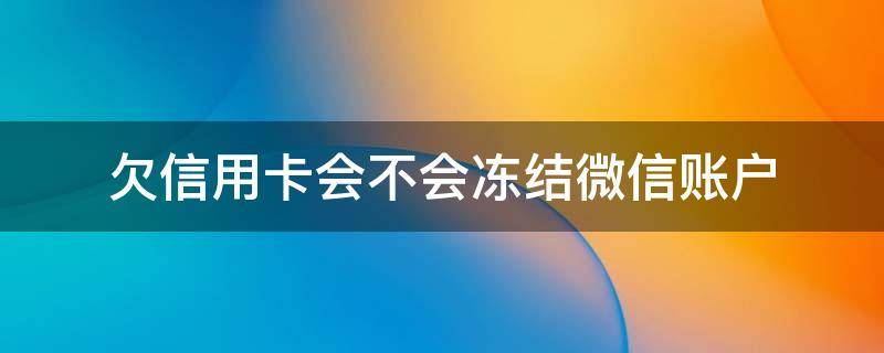 欠信用卡会不会冻结微信账户（欠信用卡钱会被冻结微信零钱吗）