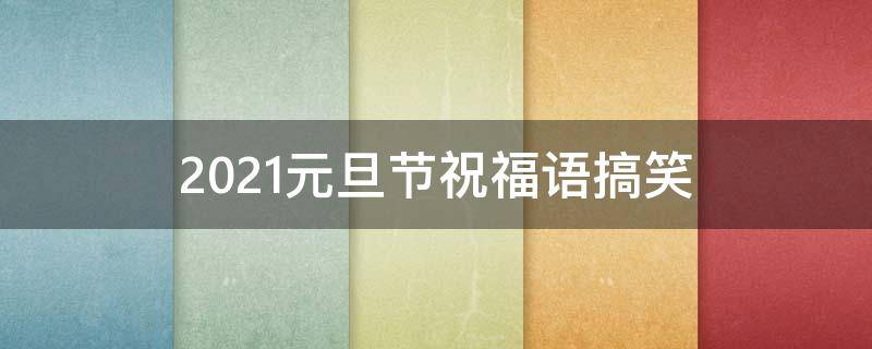2021元旦节祝福语搞笑 元旦祝福语搞笑幽默