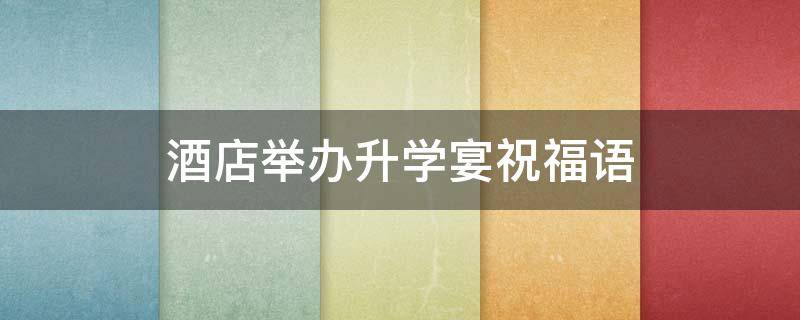 酒店举办升学宴祝福语（酒店升学宴祝福语怎么写）