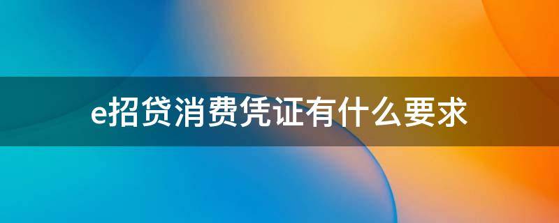 e招贷消费凭证有什么要求（e招贷的消费凭证哪里弄）