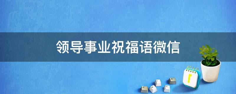 领导事业祝福语微信（领导事业祝福语微信怎么写）