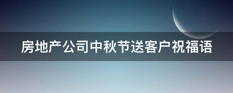 房地产公司中秋节送客户祝福语 房地产公司中秋节送客户祝福语大全