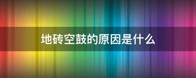 地砖空鼓的原因是什么（地砖空鼓的原因是什么?）