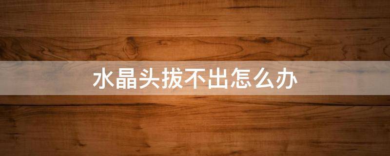 水晶头拔不出怎么办（水晶头拔不出怎么办视频）