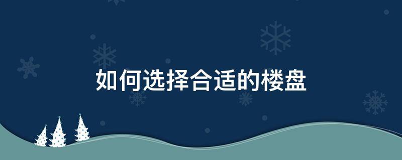 如何选择合适的楼盘 如何选择好的楼盘