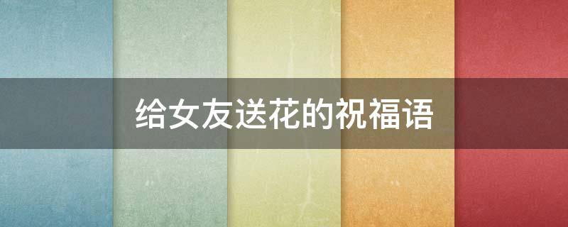 给女友送花的祝福语 给女朋友送花的祝福语