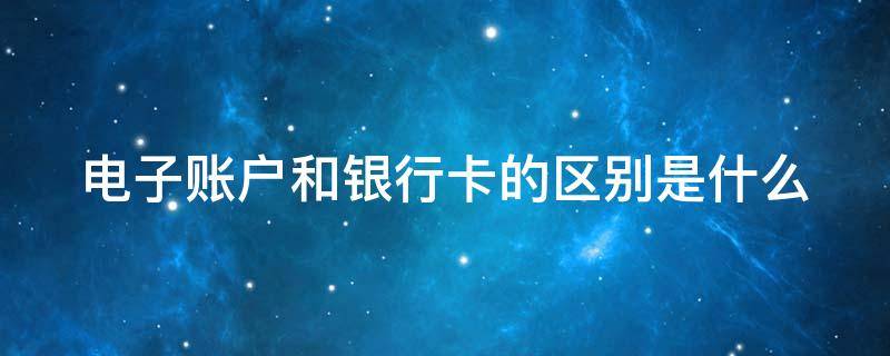 电子账户和银行卡的区别是什么（电子账户和电子银行一样吗）