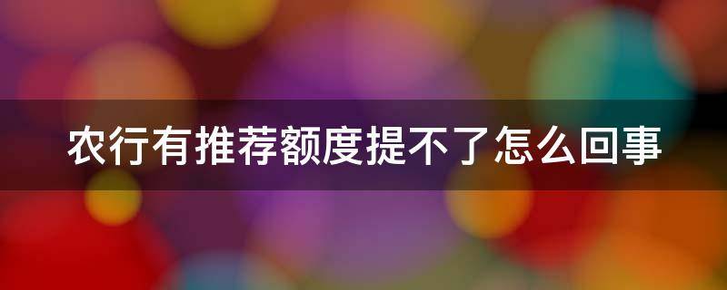 农行有推荐额度提不了怎么回事 农行推荐额度不通过,有办法解决吗