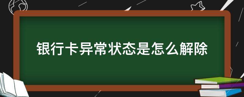 银行卡异常状态是怎么解除（银行卡异常状态是怎么回事）