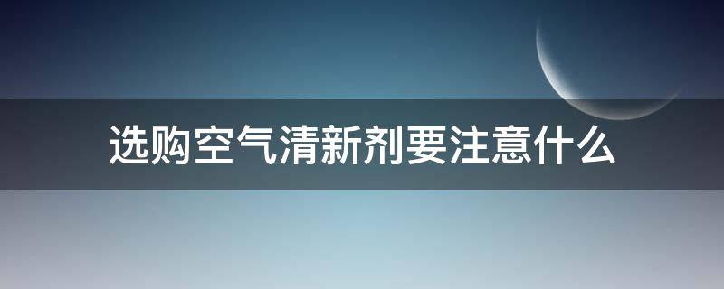 选购空气清新剂要注意什么（选购空气清新剂要注意什么细节）