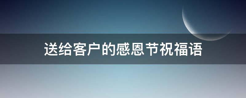 送给客户的感恩节祝福语（送给客户的感恩节祝福语大全）