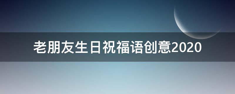 老朋友生日祝福语创意2021（老朋友 生日祝福）