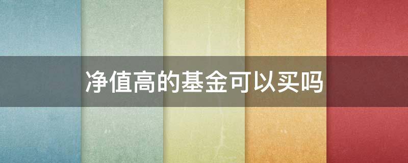 净值高的基金可以买吗 净值高的基金可以买吗