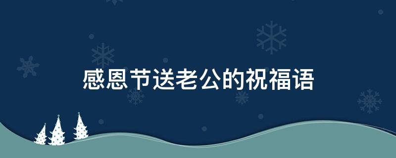 感恩节送老公的祝福语（感恩节送老公的祝福语怎么说）