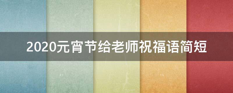 2021元宵节给老师祝福语简短（元宵节给老师祝福语简短创意）