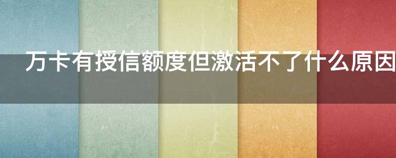 万卡有授信额度但激活不了什么原因（万卡有激活额度为什么没有可用额度）