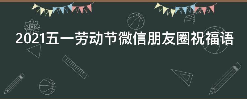 2021五一劳动节微信朋友圈祝福语（五一劳动节祝福语简单一句话2020年五一朋友圈文案大全）