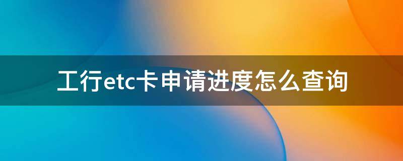 工行etc卡申请进度怎么查询 工行etc卡申请进度怎么查询不到