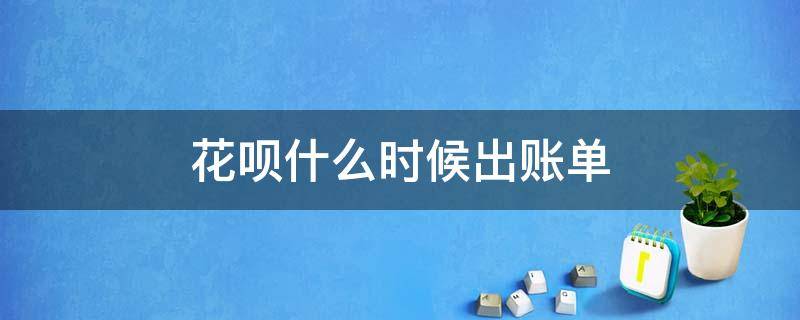 花呗什么时候出账单（今天用花呗什么时候出账单）