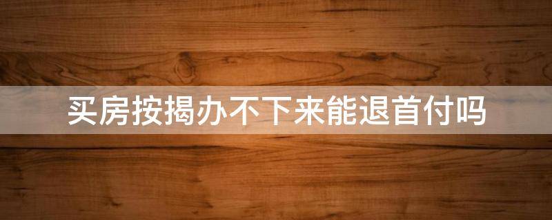 买房按揭办不下来能退首付吗 买房按揭办不下来能退首付吗怎么退