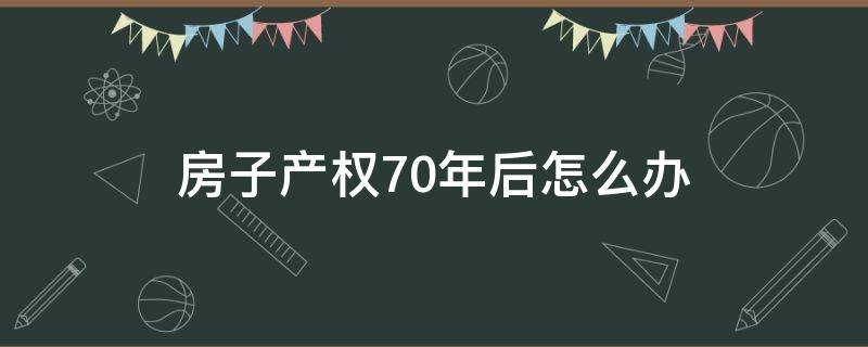 房子产权70年后怎么办（房子产权70年后怎么办手续）