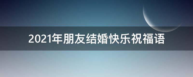 2021年朋友结婚快乐祝福语（朋友结婚祝福语新婚快乐）