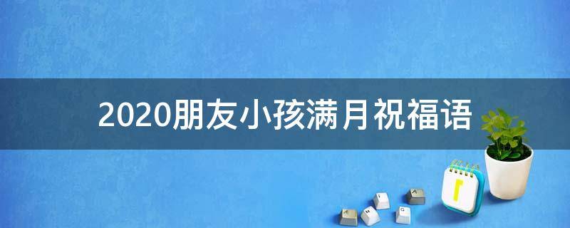2021朋友小孩满月祝福语（朋友小孩子满月祝福语）