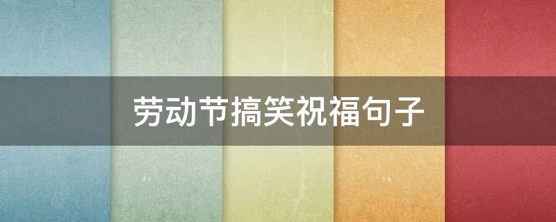劳动节搞笑祝福句子 劳动节搞笑短句